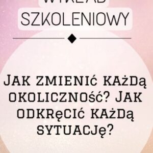 wykŁad jak zmienić każdą okoliczność. jak odkręcić każdą sytuację.